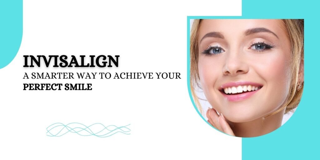 Invisalign: A Smarter Way to Achieve Your Perfect Smile